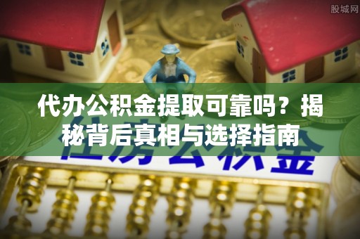 万山代办公积金提取可靠吗？揭秘背后真相与选择指南