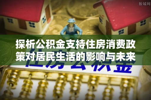 万山探析公积金支持住房消费政策对居民生活的影响与未来展望