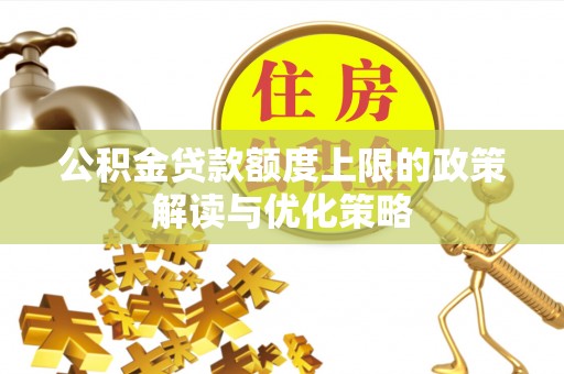 万山公积金贷款额度上限的政策解读与优化策略