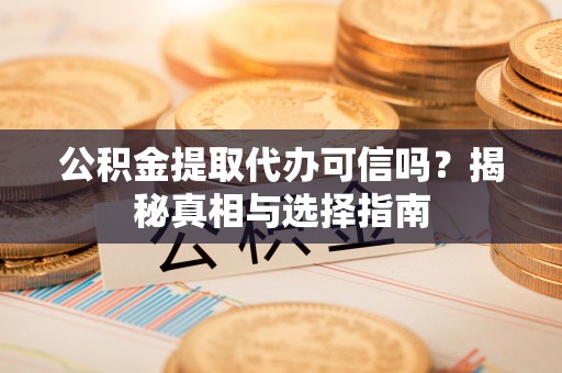 万山公积金提取代办可信吗？揭秘真相与选择指南