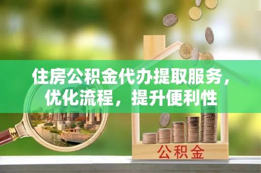 万山住房公积金代办提取服务，优化流程，提升便利性