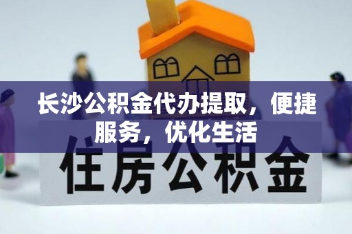 万山长沙公积金代办提取，便捷服务，优化生活