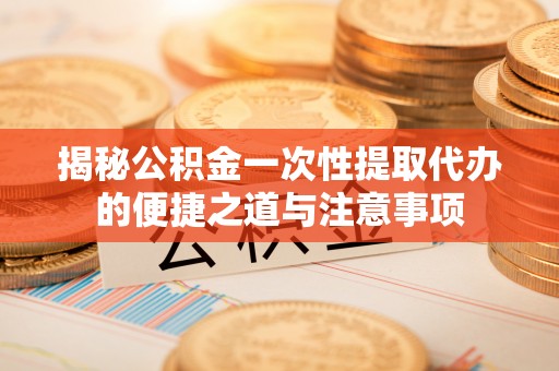 万山揭秘公积金一次性提取代办的便捷之道与注意事项