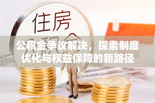 万山公积金争议解决，探索制度优化与权益保障的新路径