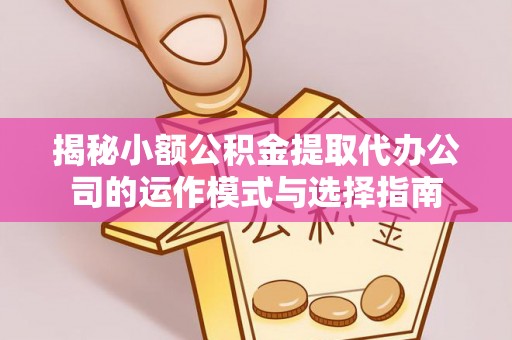 万山揭秘小额公积金提取代办公司的运作模式与选择指南