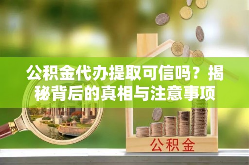 万山公积金代办提取可信吗？揭秘背后的真相与注意事项