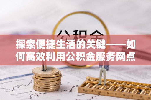 万山探索便捷生活的关键——如何高效利用公积金服务网点查询功能