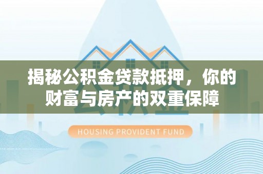 万山揭秘公积金贷款抵押，你的财富与房产的双重保障