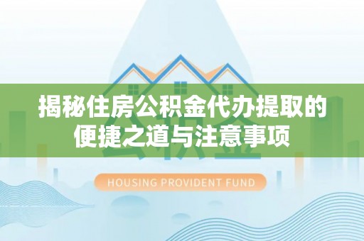 万山揭秘住房公积金代办提取的便捷之道与注意事项