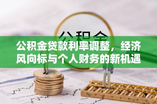 万山公积金贷款利率调整，经济风向标与个人财务的新机遇