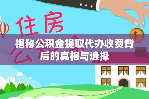 万山揭秘公积金提取代办收费背后的真相与选择
