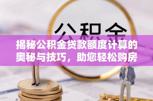 万山揭秘公积金贷款额度计算的奥秘与技巧，助您轻松购房