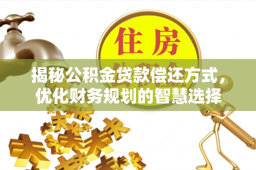 万山揭秘公积金贷款偿还方式，优化财务规划的智慧选择