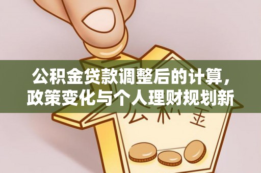 万山公积金贷款调整后的计算，政策变化与个人理财规划新方向