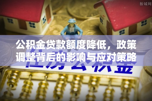 万山公积金贷款额度降低，政策调整背后的影响与应对策略