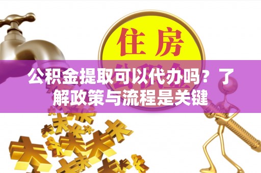 万山公积金提取可以代办吗？了解政策与流程是关键