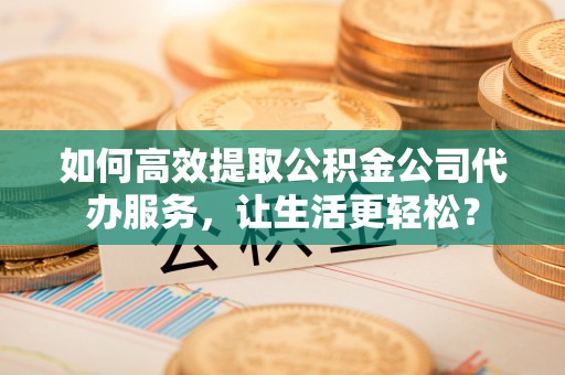 万山如何高效提取公积金公司代办服务，让生活更轻松？