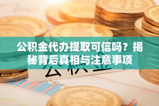 万山公积金代办提取可信吗？揭秘背后真相与注意事项