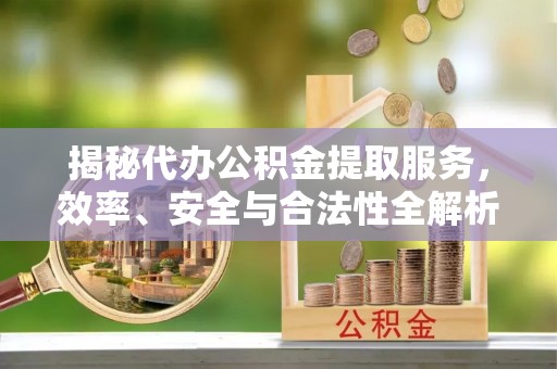 万山揭秘代办公积金提取服务，效率、安全与合法性全解析