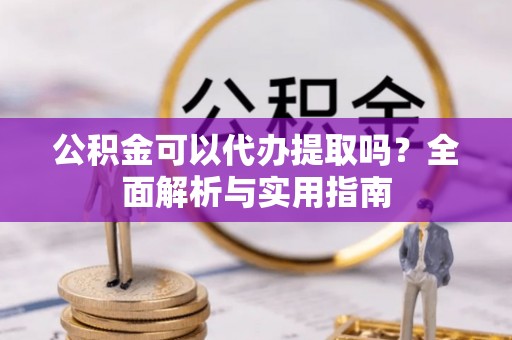 万山公积金可以代办提取吗？全面解析与实用指南