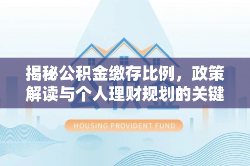 万山揭秘公积金缴存比例，政策解读与个人理财规划的关键