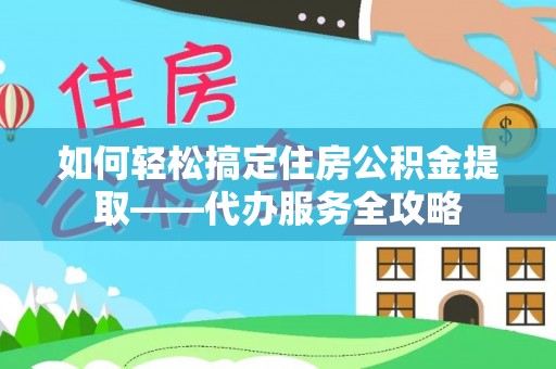 万山如何轻松搞定住房公积金提取——代办服务全攻略