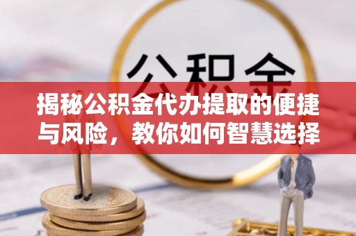 万山揭秘公积金代办提取的便捷与风险，教你如何智慧选择