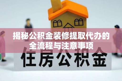 万山揭秘公积金装修提取代办的全流程与注意事项