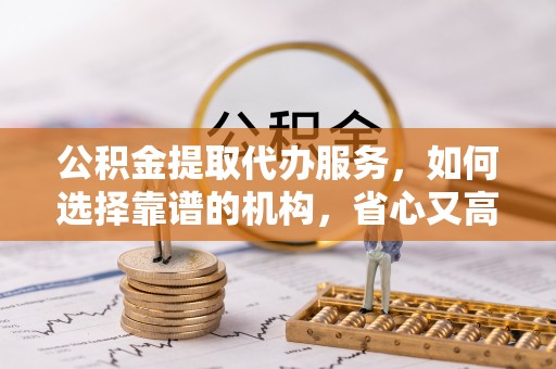 万山公积金提取代办服务，如何选择靠谱的机构，省心又高效