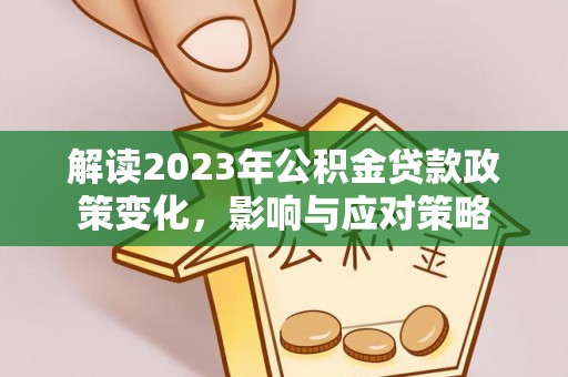 万山解读2023年公积金贷款政策变化，影响与应对策略