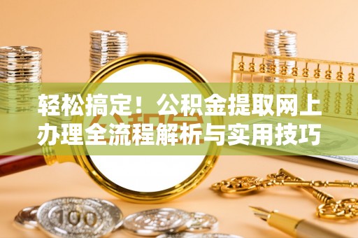 万山轻松搞定！公积金提取网上办理全流程解析与实用技巧