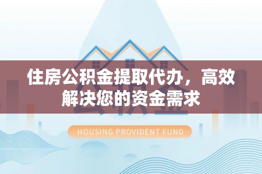 万山住房公积金提取代办，高效解决您的资金需求