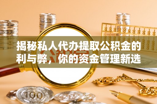 万山揭秘私人代办提取公积金的利与弊，你的资金管理新选择