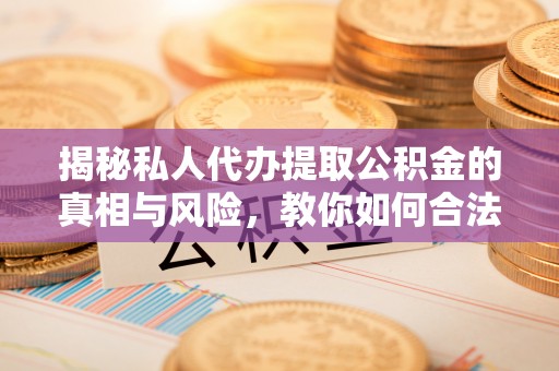 万山揭秘私人代办提取公积金的真相与风险，教你如何合法高效操作