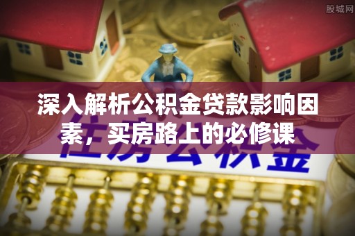 万山深入解析公积金贷款影响因素，买房路上的必修课