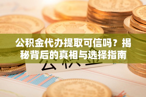 万山公积金代办提取可信吗？揭秘背后的真相与选择指南