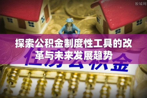 万山探索公积金制度性工具的改革与未来发展趋势