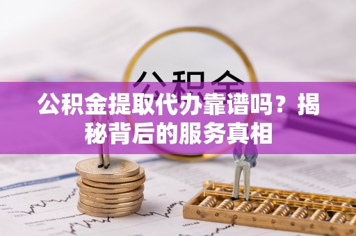 万山公积金提取代办靠谱吗？揭秘背后的服务真相