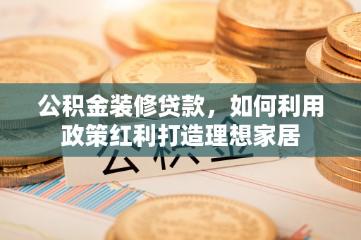 万山公积金装修贷款，如何利用政策红利打造理想家居