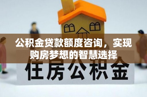 万山公积金贷款额度咨询，实现购房梦想的智慧选择