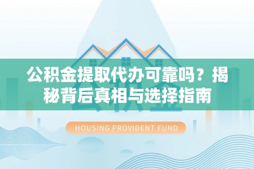 万山公积金提取代办可靠吗？揭秘背后真相与选择指南