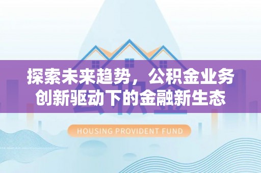 万山探索未来趋势，公积金业务创新驱动下的金融新生态