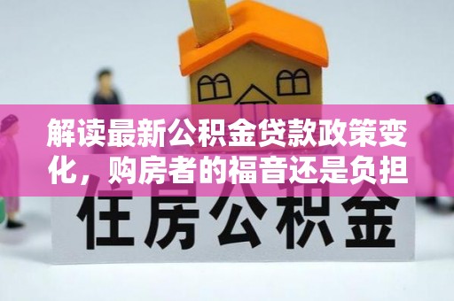 万山解读最新公积金贷款政策变化，购房者的福音还是负担？