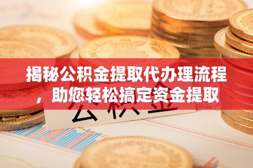 万山揭秘公积金提取代办理流程，助您轻松搞定资金提取