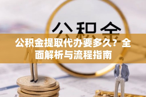 万山公积金提取代办要多久？全面解析与流程指南