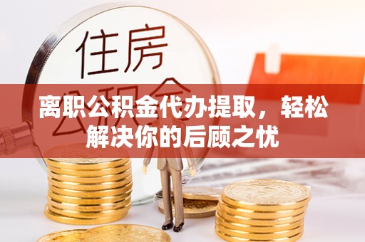 万山离职公积金代办提取，轻松解决你的后顾之忧