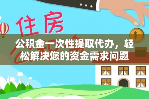 万山公积金一次性提取代办，轻松解决您的资金需求问题