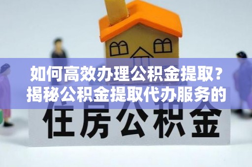 万山如何高效办理公积金提取？揭秘公积金提取代办服务的优势与注意事项
