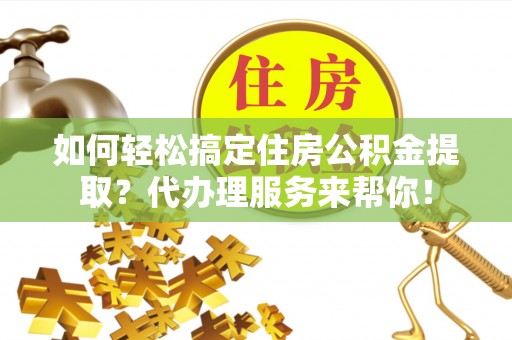 万山如何轻松搞定住房公积金提取？代办理服务来帮你！
