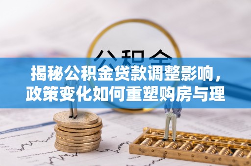 万山揭秘公积金贷款调整影响，政策变化如何重塑购房与理财规划